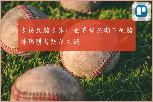 专访反赌专家:世界杯热潮下的赌球陷阱与防范之道