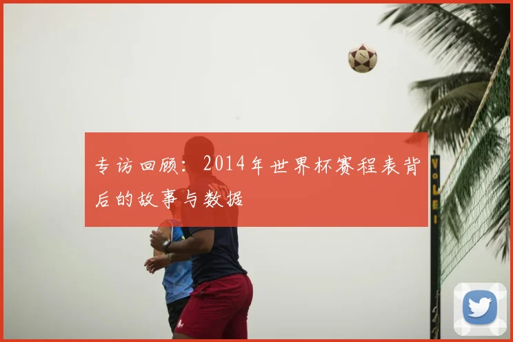 专访回顾:2014年世界杯赛程表背后的故事与数据