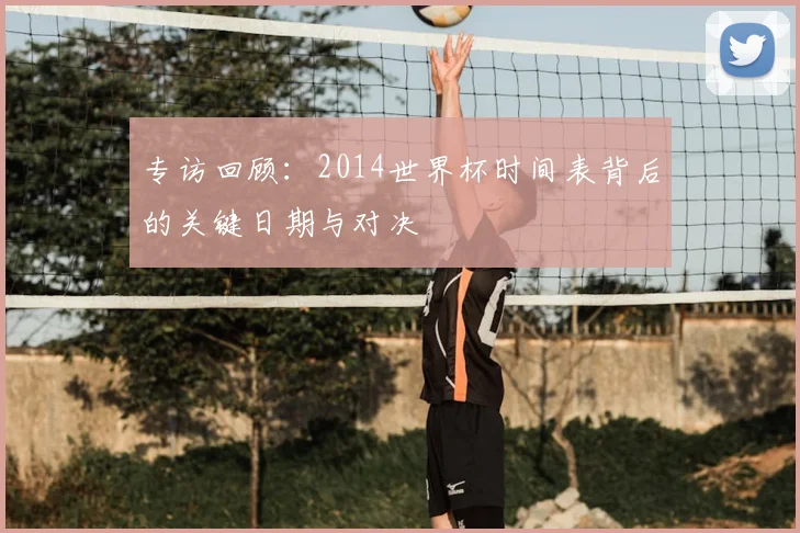 专访回顾:2014世界杯时间表背后的关键日期与对决