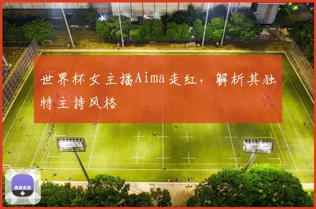 世界杯女主播Aima走红,解析其独特主持风格