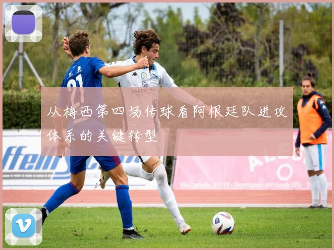 从梅西第四场传球看阿根廷队进攻体系的关键转型