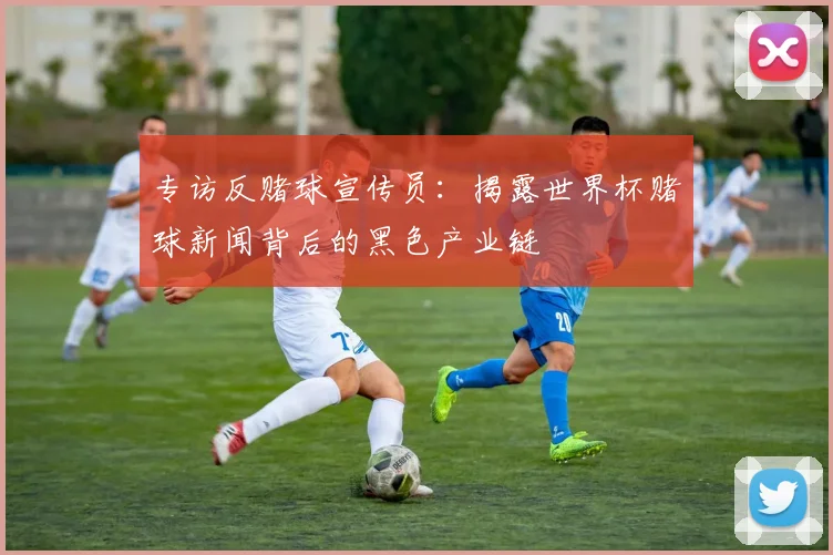 专访反赌球宣传员:揭露世界杯赌球新闻背后的黑色产业链