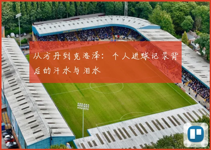 从方丹到克洛泽:个人进球记录背后的汗水与泪水