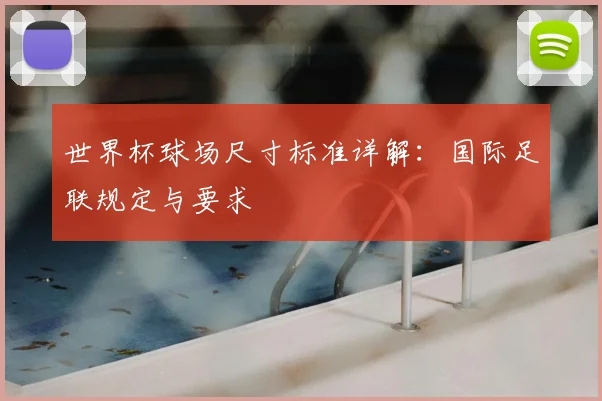 世界杯球场尺寸标准详解:国际足联规定与要求