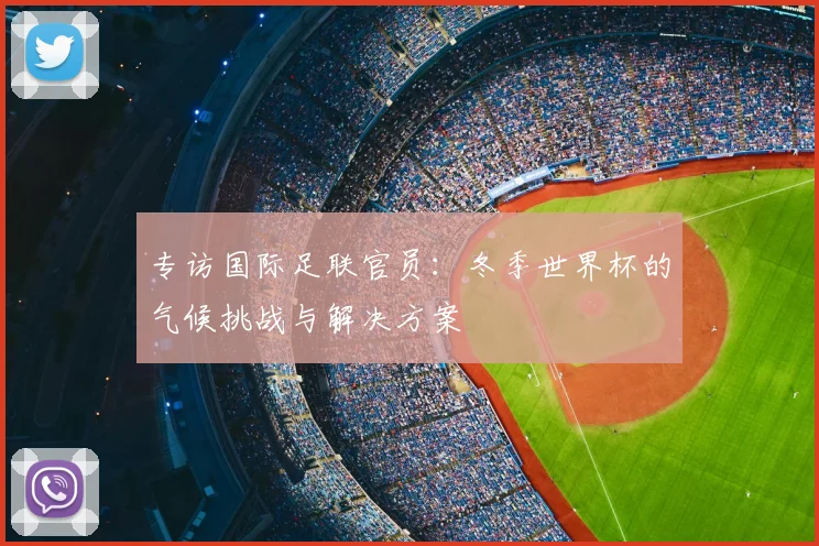 专访国际足联官员:冬季世界杯的气候挑战与解决方案