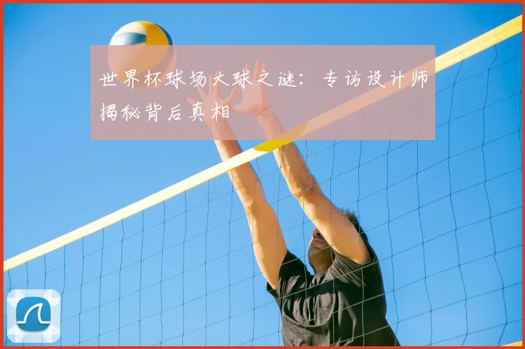 世界杯球场大球之谜:专访设计师揭秘背后真相