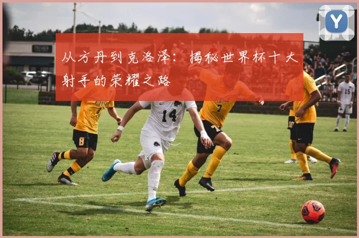 从方丹到克洛泽:揭秘世界杯十大射手的荣耀之路