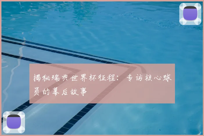 揭秘瑞典世界杯征程:专访核心球员的幕后故事