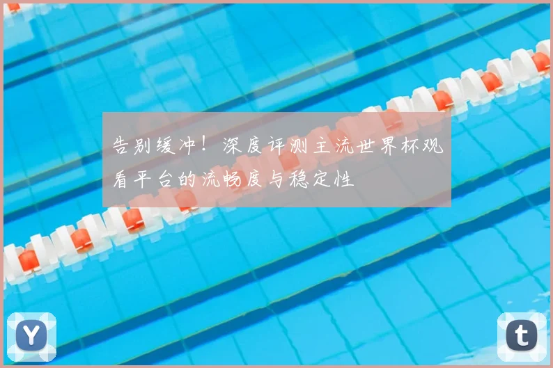 告别缓冲！深度评测主流世界杯观看平台的流畅度与稳定性