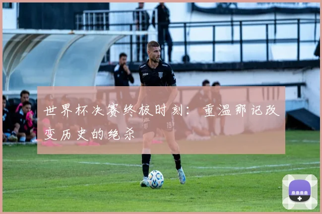 世界杯决赛终极时刻:重温那记改变历史的绝杀