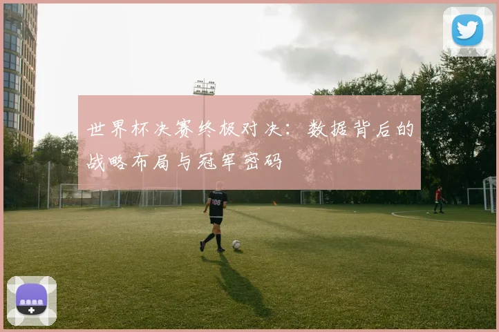 世界杯决赛终极对决:数据背后的战略布局与冠军密码