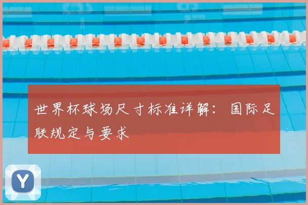 世界杯球场尺寸标准详解:国际足联规定与要求