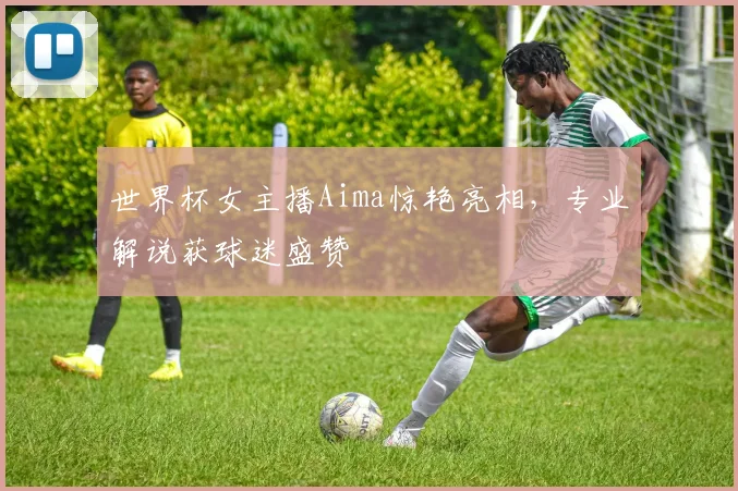世界杯女主播Aima惊艳亮相,专业解说获球迷盛赞