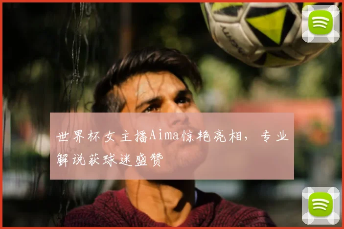 世界杯女主播Aima惊艳亮相，专业解说获球迷盛赞