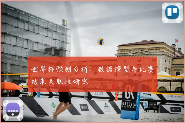 世界杯预测分析:数据模型与比赛结果关联性研究