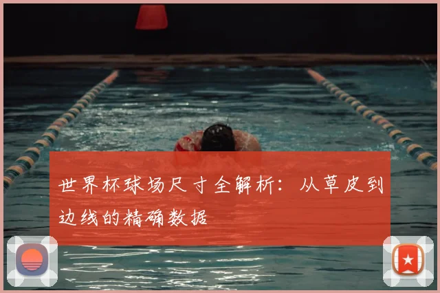 世界杯球场尺寸全解析:从草皮到边线的精确数据
