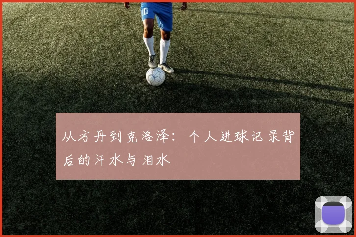 从方丹到克洛泽:个人进球记录背后的汗水与泪水