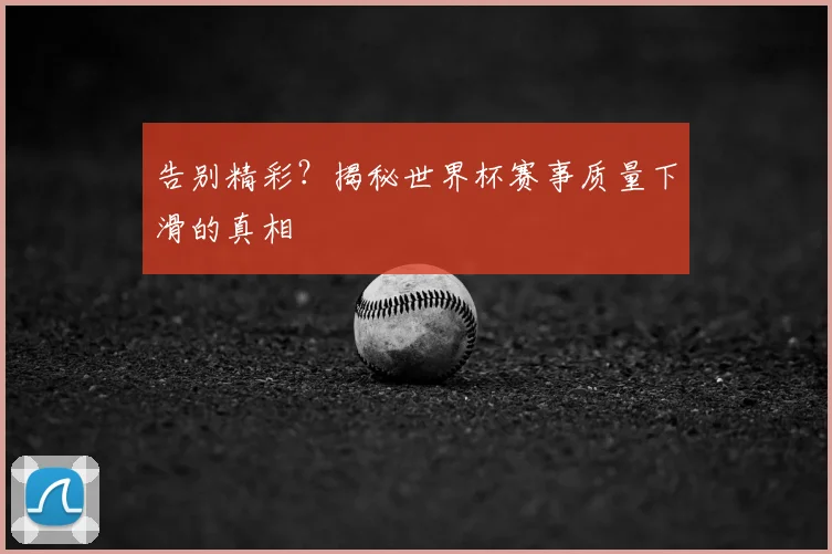 告别精彩?揭秘世界杯赛事质量下滑的真相
