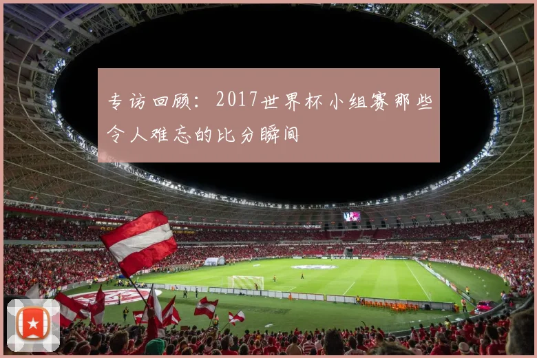 专访回顾：2017世界杯小组赛那些令人难忘的比分瞬间