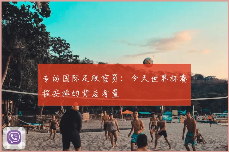 专访国际足联官员:今天世界杯赛程安排的背后考量
