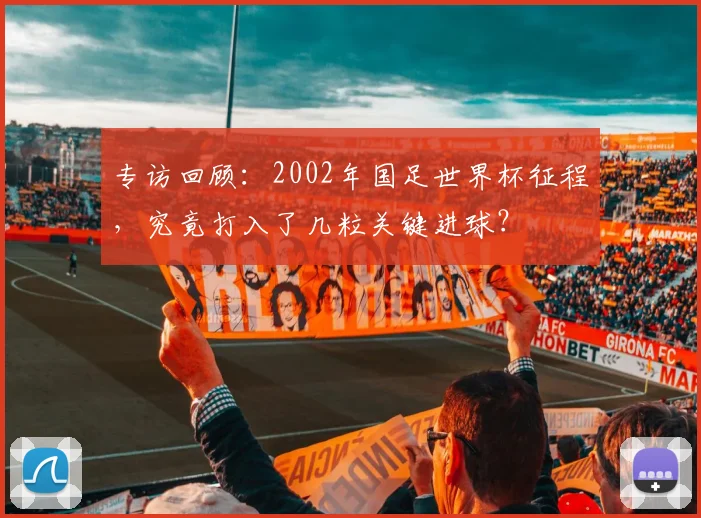 专访回顾:2002年国足世界杯征程,究竟打入了几粒关键进球?
