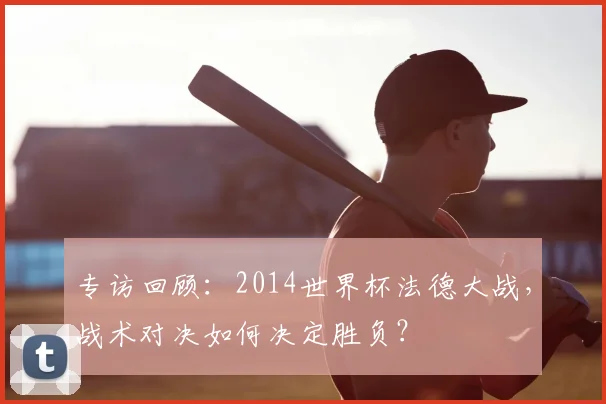 专访回顾:2014世界杯法德大战,战术对决如何决定胜负?