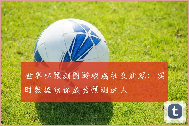 世界杯预测图游戏成社交新宠:实时数据助你成为预测达人
