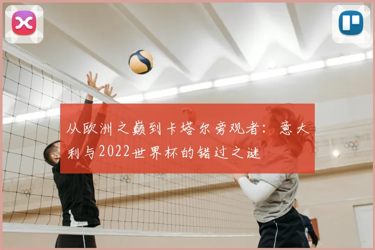 从欧洲之巅到卡塔尔旁观者:意大利与2022世界杯的错过之谜