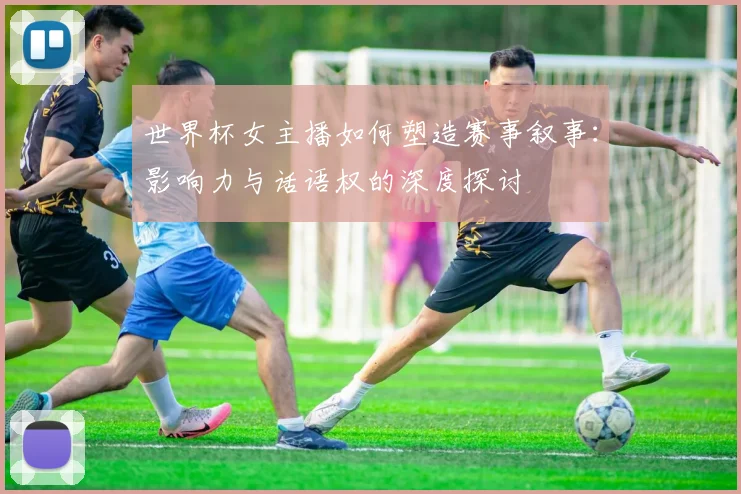 世界杯女主播如何塑造赛事叙事:影响力与话语权的深度探讨
