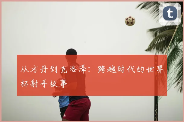 从方丹到克洛泽:跨越时代的世界杯射手故事