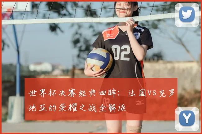 世界杯决赛经典回眸:法国vs克罗地亚的荣耀之战全解读