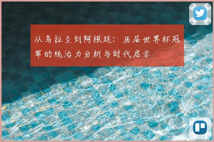 从乌拉圭到阿根廷:历届世界杯冠军的统治力分析与时代启示