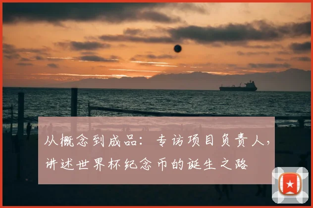从概念到成品:专访项目负责人,讲述世界杯纪念币的诞生之路
