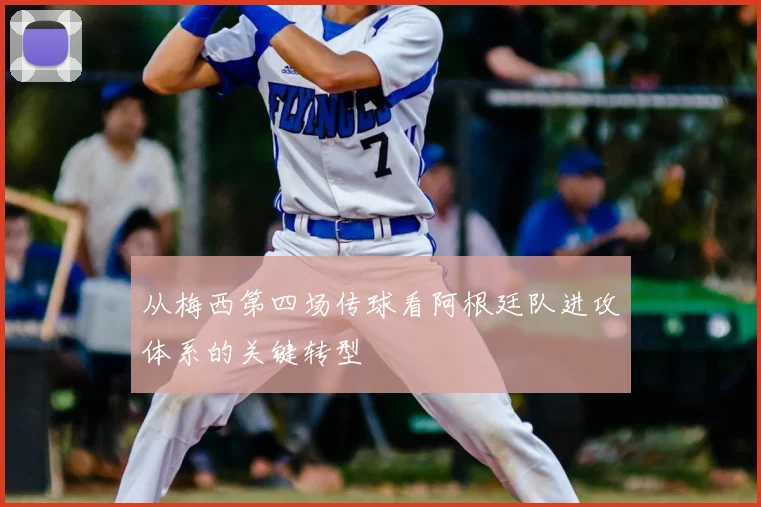 从梅西第四场传球看阿根廷队进攻体系的关键转型