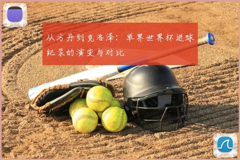 从方丹到克洛泽:单界世界杯进球纪录的演变与对比