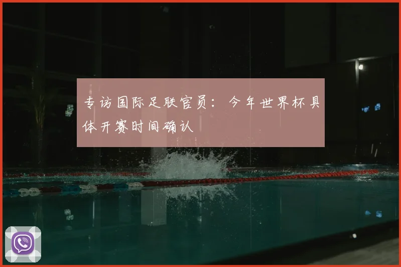 专访国际足联官员:今年世界杯具体开赛时间确认