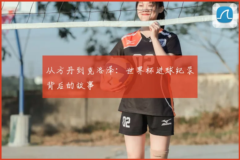 从方丹到克洛泽：世界杯进球纪录背后的故事