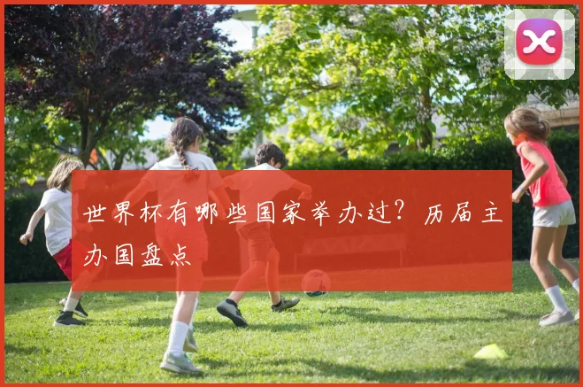 世界杯有哪些国家举办过?历届主办国盘点
