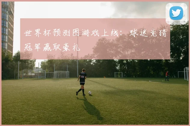 世界杯预测图游戏上线：球迷竞猜冠军赢取豪礼