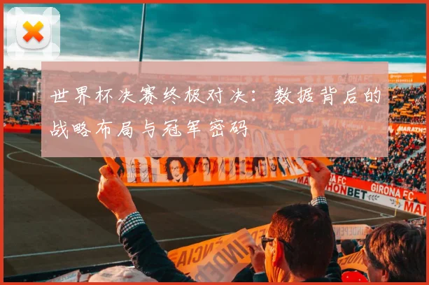 世界杯决赛终极对决:数据背后的战略布局与冠军密码