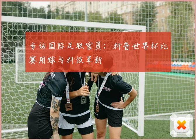 专访国际足联官员：科普世界杯比赛用球与科技革新