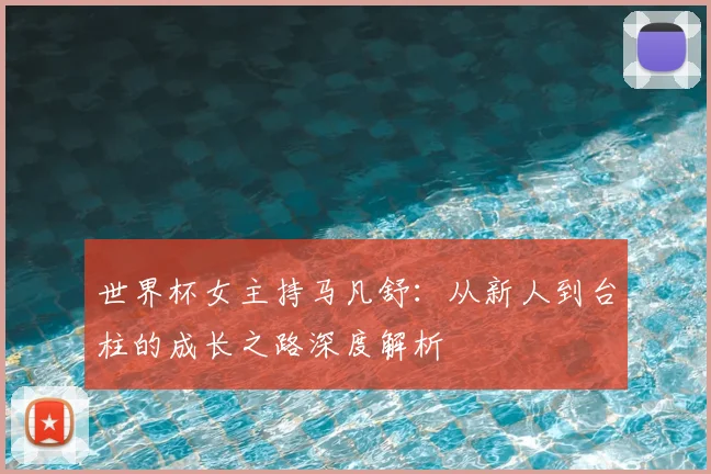 世界杯女主持马凡舒:从新人到台柱的成长之路深度解析