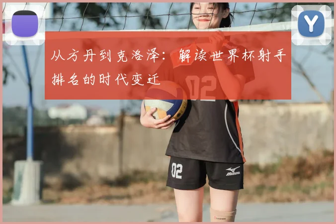 从方丹到克洛泽:解读世界杯射手排名的时代变迁