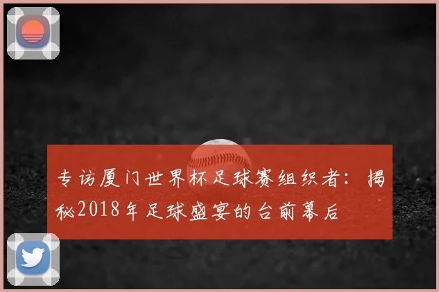 专访厦门世界杯足球赛组织者：揭秘2018年足球盛宴的台前幕后