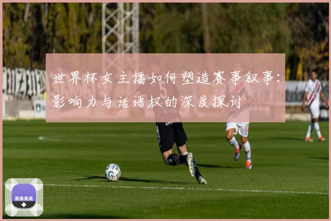 世界杯女主播如何塑造赛事叙事:影响力与话语权的深度探讨
