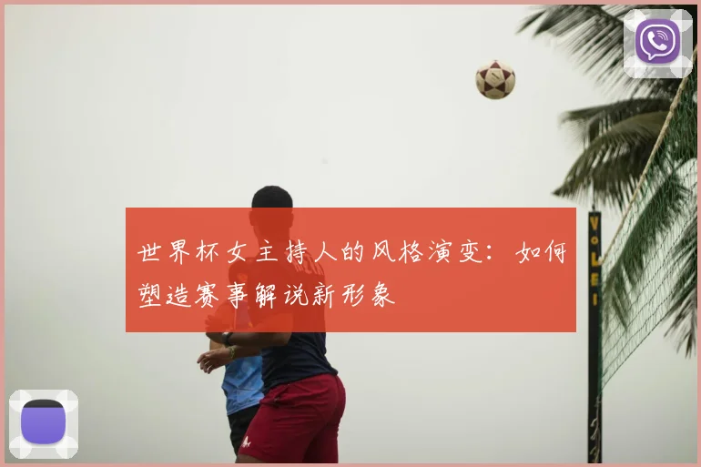 世界杯女主持人的风格演变:如何塑造赛事解说新形象