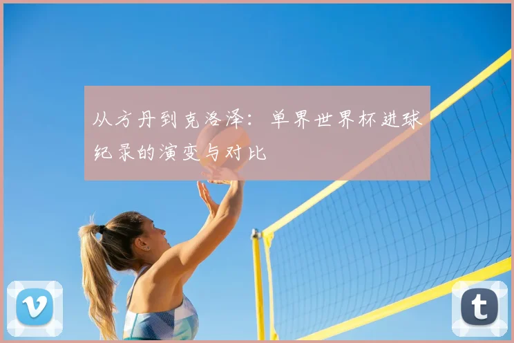从方丹到克洛泽:单界世界杯进球纪录的演变与对比