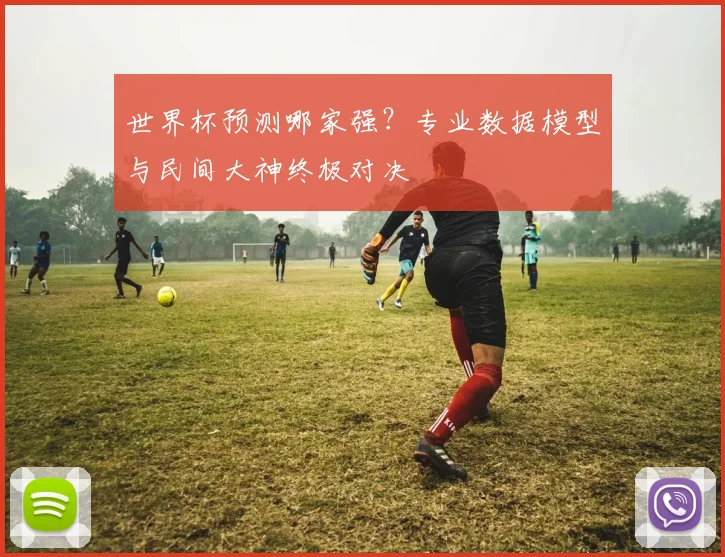 世界杯预测哪家强?专业数据模型与民间大神终极对决