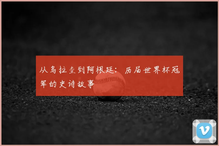 从乌拉圭到阿根廷:历届世界杯冠军的史诗故事