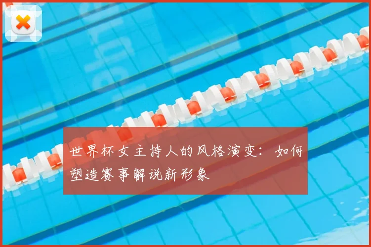 世界杯女主持人的风格演变:如何塑造赛事解说新形象